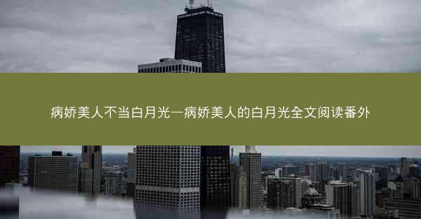 病娇美人不当白月光—病娇美人的白月光全文阅读番外