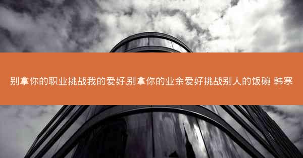 别拿你的职业挑战我的爱好,别拿你的业余爱好挑战别人的饭碗 韩寒