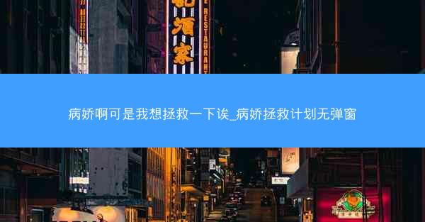 病娇啊可是我想拯救一下诶_病娇拯救计划无弹窗