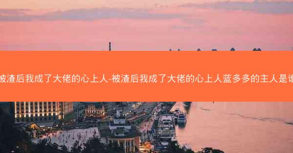 被渣后我成了大佬的心上人-被渣后我成了大佬的心上人蓝多多的主人是谁