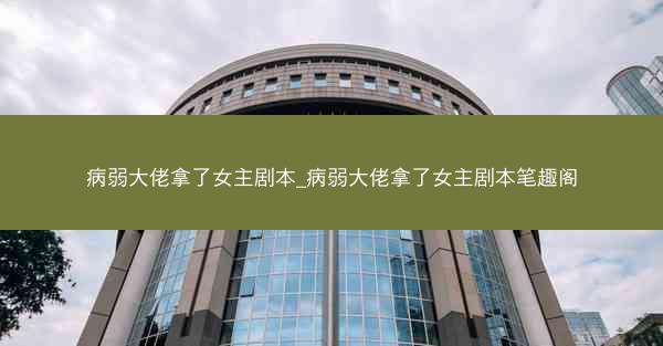 病弱大佬拿了女主剧本_病弱大佬拿了女主剧本笔趣阁