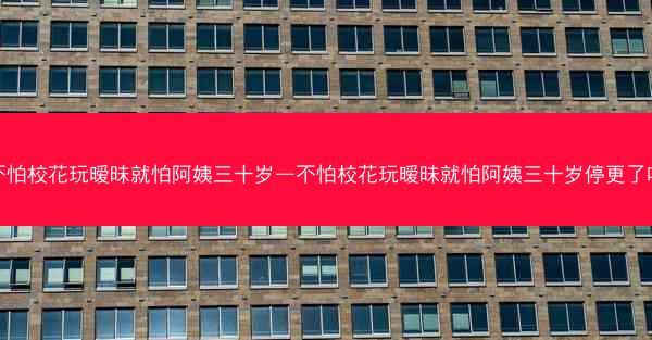 不怕校花玩暧昧就怕阿姨三十岁—不怕校花玩暧昧就怕阿姨三十岁停更了吗
