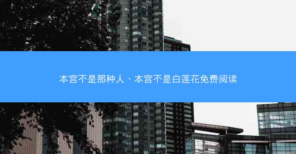 本宫不是那种人、本宫不是白莲花免费阅读 本宫不是那种人、本宫不是白莲花免费阅读