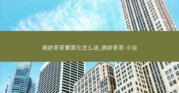 病娇哥哥要黑化怎么逃_病娇哥哥 小说
