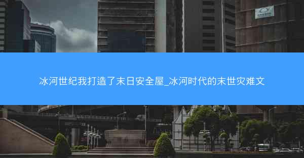 冰河世纪我打造了末日安全屋_冰河时代的末世灾难文