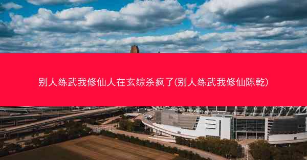 别人练武我修仙人在玄综杀疯了(别人练武我修仙陈乾)