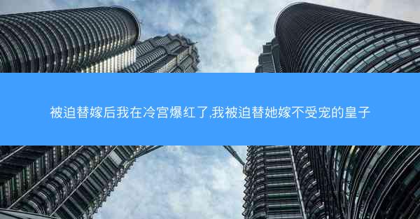 被迫替嫁后我在冷宫爆红了,我被迫替她嫁不受宠的皇子