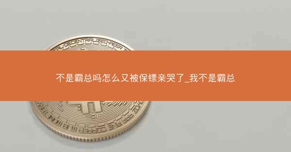 不是霸总吗怎么又被保镖亲哭了_我不是霸总