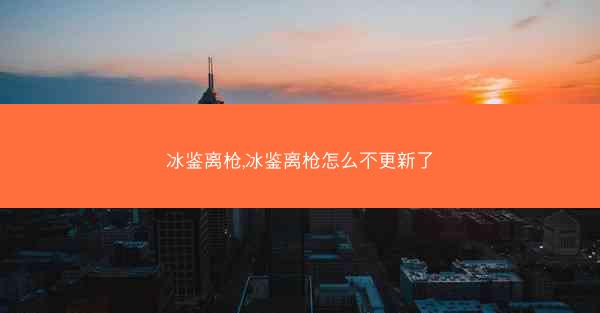 冰鉴离枪,冰鉴离枪怎么不更新了