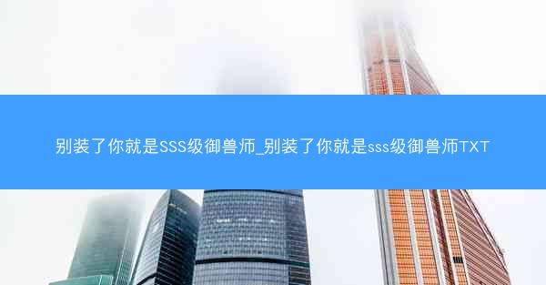 别装了你就是SSS级御兽师_别装了你就是sss级御兽师TXT