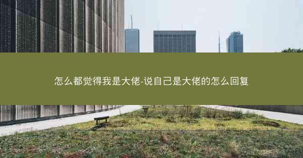 怎么都觉得我是大佬-说自己是大佬的怎么回复 怎么都觉得我是大佬-说自己是大佬的怎么回复
