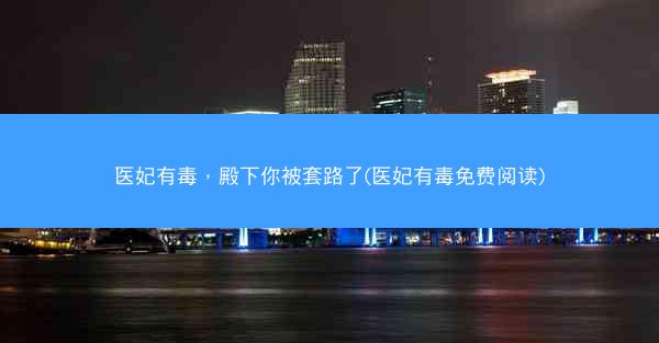 医妃有毒，殿下你被套路了(医妃有毒免费阅读)