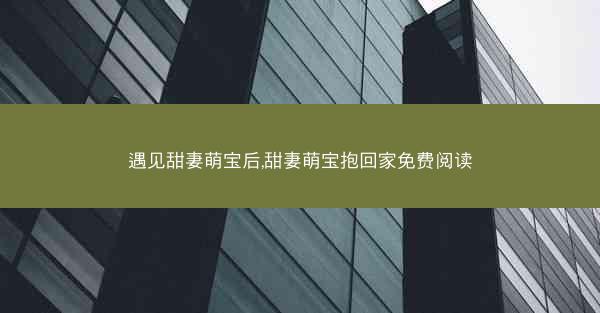 遇见甜妻萌宝后,甜妻萌宝抱回家免费阅读 遇见甜妻萌宝后,甜妻萌宝抱回家免费阅读