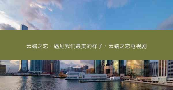 云端之恋，遇见我们最美的样子、云端之恋电视剧
