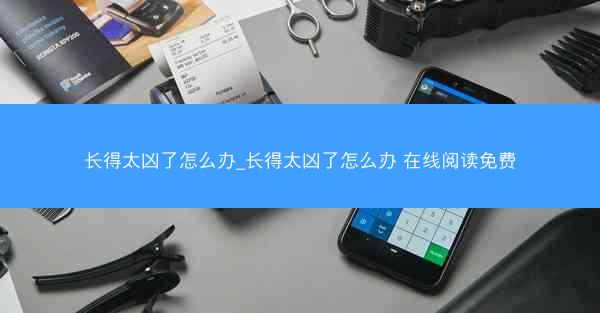 长得太凶了怎么办_长得太凶了怎么办 在线阅读免费