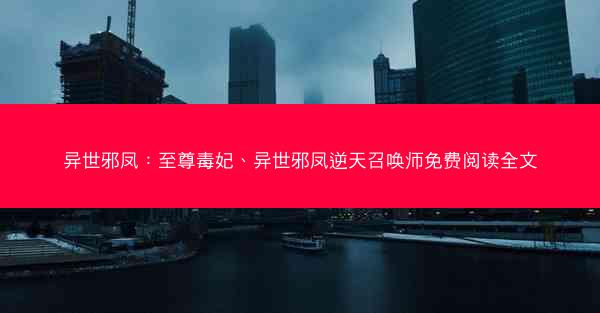 异世邪凤：至尊毒妃、异世邪凤逆天召唤师免费阅读全文