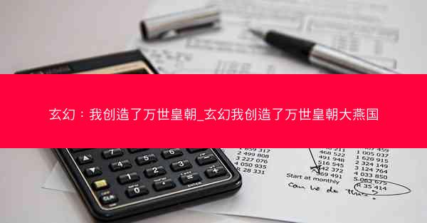 玄幻：我创造了万世皇朝_玄幻我创造了万世皇朝大燕国