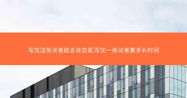 写完这张试卷就去谈恋爱,写完一张试卷要多长时间
