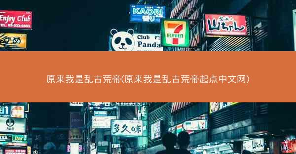 原来我是乱古荒帝(原来我是乱古荒帝起点中文网)