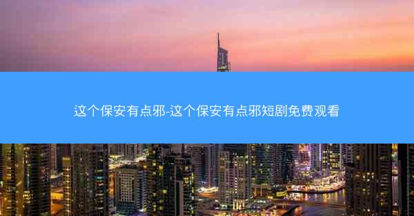 这个保安有点邪-这个保安有点邪短剧免费观看