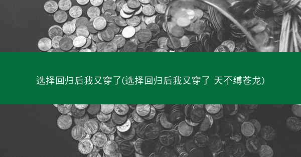 选择回归后我又穿了(选择回归后我又穿了 天不缚苍龙)