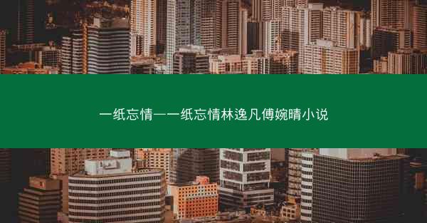 一纸忘情—一纸忘情林逸凡傅婉晴小说