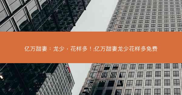 亿万甜妻：龙少，花样多！;亿万甜妻龙少花样多免费