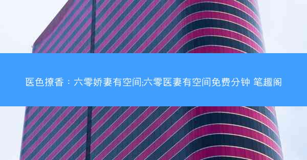 医色撩香：六零娇妻有空间;六零医妻有空间免费分钟 笔趣阁