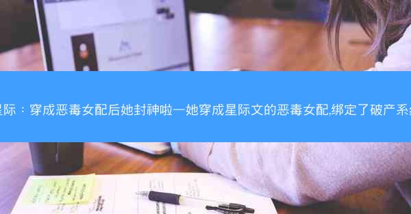 星际：穿成恶毒女配后她封神啦—她穿成星际文的恶毒女配,绑定了破产系统