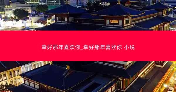 幸好那年喜欢你_幸好那年喜欢你 小说