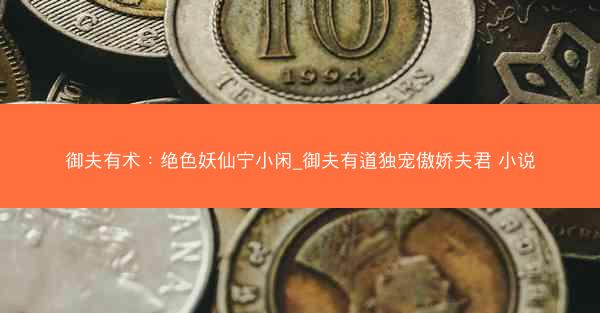 御夫有术：绝色妖仙宁小闲_御夫有道独宠傲娇夫君 小说