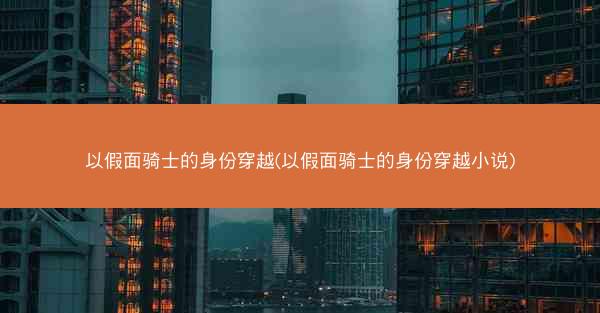 以假面骑士的身份穿越(以假面骑士的身份穿越小说)