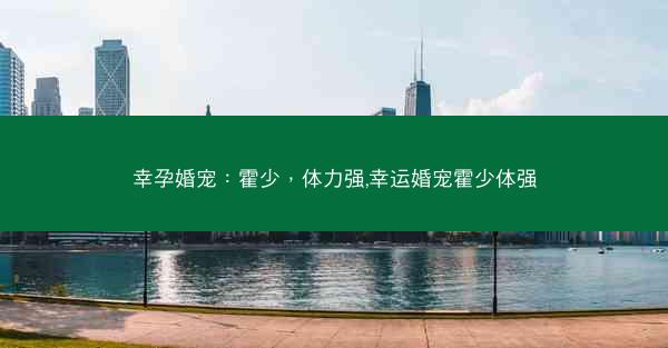 幸孕婚宠:霍少,体力强,幸运婚宠霍少体强 幸孕婚宠:霍少,体力强,幸运婚宠霍少体强