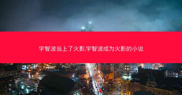 宇智波当上了火影,宇智波成为火影的小说