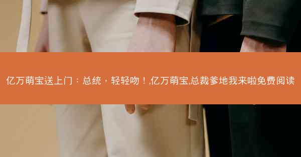 亿万萌宝送上门：总统，轻轻吻！,亿万萌宝,总裁爹地我来啦免费阅读