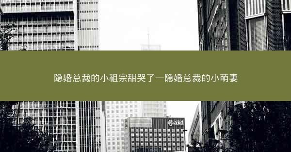 隐婚总裁的小祖宗甜哭了—隐婚总裁的小萌妻 隐婚总裁的小祖宗甜哭了—隐婚总裁的小萌妻