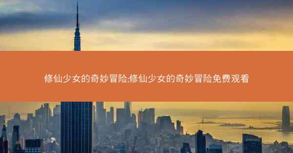 修仙少女的奇妙冒险;修仙少女的奇妙冒险免费观看