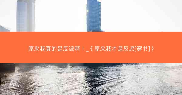 原来我真的是反派啊！_《原来我才是反派[穿书]》