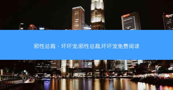 邪性总裁，坏坏宠;邪性总裁,坏坏宠免费阅读