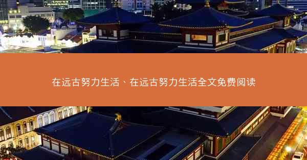 在远古努力生活、在远古努力生活全文免费阅读