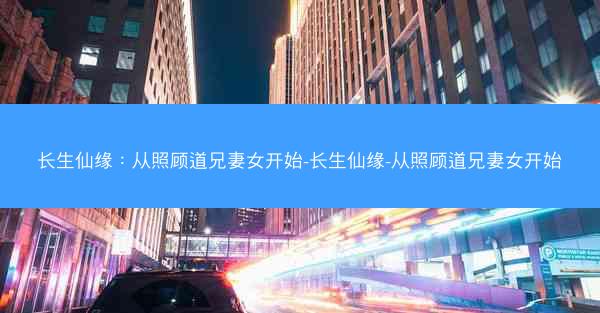 长生仙缘：从照顾道兄妻女开始-长生仙缘-从照顾道兄妻女开始