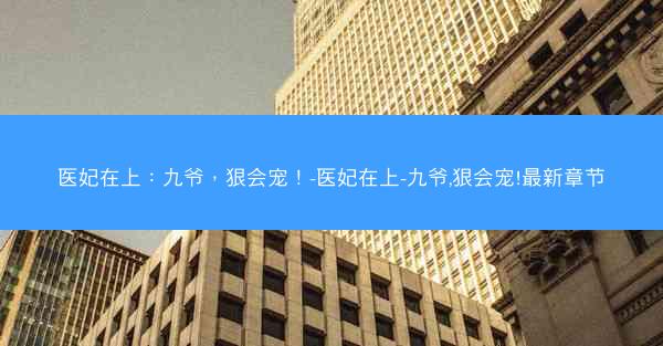 医妃在上：九爷，狠会宠！-医妃在上-九爷,狠会宠!最新章节