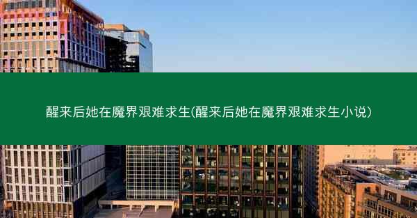 醒来后她在魔界艰难求生(醒来后她在魔界艰难求生小说) 醒来后她在魔界艰难求生(醒来后她在魔界艰难求生小说)