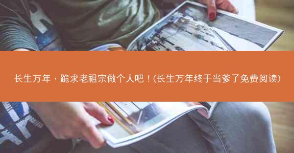 长生万年，跪求老祖宗做个人吧！(长生万年终于当爹了免费阅读)