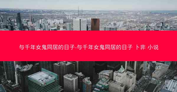 与千年女鬼同居的日子-与千年女鬼同居的日子 卜非 小说