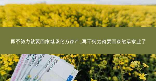 再不努力就要回家继承亿万家产_再不努力就要回家继承家业了