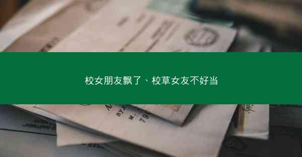 校女朋友飘了、校草女友不好当