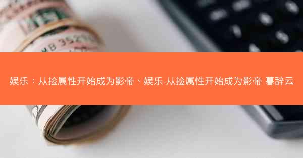 娱乐：从捡属性开始成为影帝、娱乐-从捡属性开始成为影帝 暮辞云