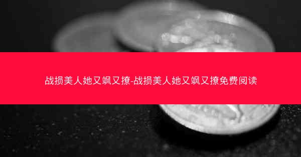 战损美人她又飒又撩-战损美人她又飒又撩免费阅读