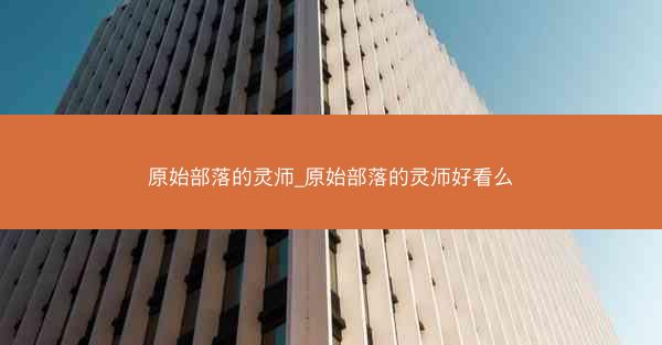 原始部落的灵师_原始部落的灵师好看么